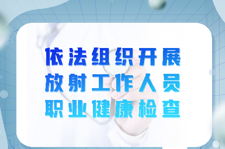 依法组织开展放射工作人员职业健康检查