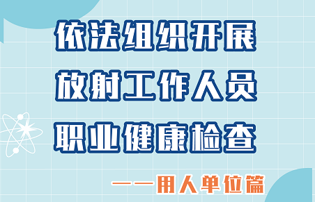 依法组织开展放射工作人员职业健康检查——用人单位篇